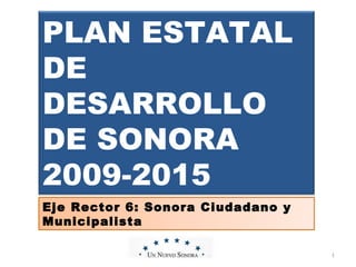 PED_2009a2015_Doctos Hz PLAN ESTATAL DE DESARROLLO DE SONORA 2009-2015 Eje Rector 6: Sonora Ciudadano y Municipalista 