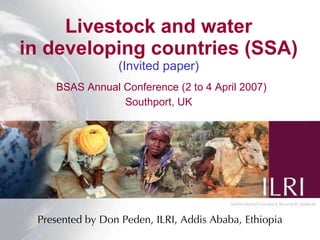 Livestock and water in developing countries (SSA) (Invited paper)   BSAS Annual Conference (2 to 4 April 2007) Southport, UK Presented by Don Peden, ILRI, Addis Ababa, Ethiopia 