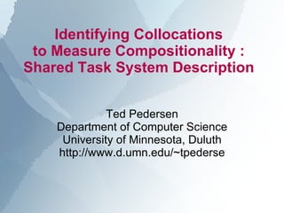 Identifying Collocations  to Measure Compositionality :  Shared Task System Description  Ted Pedersen Department of Computer Science University of Minnesota, Duluth http://www.d.umn.edu/~tpederse 
