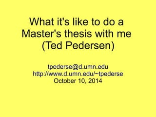 What it's like to do a 
Master's thesis with me 
(Ted Pedersen) 
tpederse@d.umn.edu 
http://www.d.umn.edu/~tpederse 
October 10, 2014 
 