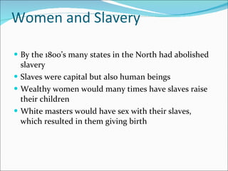Women and Slavery By the 1800’s many states in the North had abolished slavery Slaves were capital but also human beings Wealthy women would many times have slaves raise their children White masters would have sex with their slaves, which resulted in them giving birth 