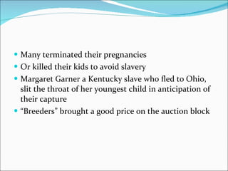 Many terminated their pregnancies Or killed their kids to avoid slavery Margaret Garner a Kentucky slave who fled to Ohio, slit the throat of her youngest child in anticipation of their capture “ Breeders” brought a good price on the auction block 