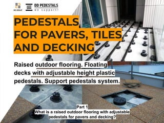 PEDESTALS
FOR PAVERS, TILES
AND DECKING
Raised outdoor flooring. Floating
decks with adjustable height plastic
pedestals. Support pedestals system.
Part 1
What is a raised outdoor flooring with adjustable
pedestals for pavers and decking?
 