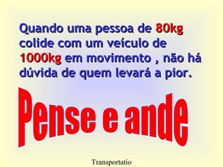 Transportatio
Quando uma pessoa deQuando uma pessoa de 80kg80kg
colide com um veículo decolide com um veículo de
1000kg1000kg em movimento , não háem movimento , não há
dúvida de quem levará a pior.dúvida de quem levará a pior.
 