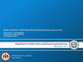 A Fairfax County, VA, publication
Department of Public Works and Environmental Services
Working for You!
Burke Lake Road / Coffer Woods Road Pedestrian Access Improvement
Contract No. CN16026001
Project No. 5G25-060-003
Springfield District
June 16, 2017
 