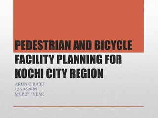 PEDESTRIAN AND BICYCLE
FACILITY PLANNING FOR
KOCHI CITY REGION
ARUN C BABU
12AR60R09
MCP 2ND YEAR

 