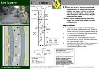 Best Practices
Not Preferable               11E              Chicanes
                                                                                              A chicane is a series of alternating mid-block
                                                                                                    curb extensions or islands that narrow the
                                                                                                    roadway and require vehicles to follow a
                                                                                                    curving, Serpentine path – thus reducing
                                                                                                    vehicular speeds and increasing safety for
                                                                                                    pedestrians and NMVs.
                                                                                              Chicanes can be used on one-way or two-way
                                                                                                   streets and can be single lane or two-lane
Chicane: Vancouver, Canada                                                                         configurations.
(Credit: Richard Drdul)
                                                                                              Key Guidelines:
                                                                                              1.    Chicanes can be created by modulating the
                                                                                                    “Multi Functional (Tree Planting) Zone in order to
                                                                                                    created the curved geometry. (See also: Section 04)
                                                                                              2.    Chicanes must maintain the required clearances
                                                                                                    for emergency vehicle access.
                                                                                              3.    Locate trees and planting (06C) within Chicane
                                                                                                    curb extensions to capture and filter storm water,
                                                                                                    and add greenery to street.
                                                                                              4.    Integration with Street Storm Water management
                                                                                                    plan is a must, as gutters may have to be
                                                                                                    incorporated in Chicane Design.




                             Source: Draft Canadian Guide to Neighbourhood Traffic Calming, 1998,     Pedestrian Design Guidelines © UTTIPEC, DDA 2009
118 ADDITIONAL GUIDELINES    Copyright Transportation Association of Canada.
 