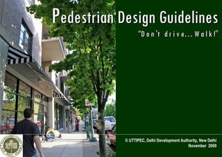 Pedestrian Design Guidelines
                  “D o n ’t d r i v e… W a l k !”




            © UTTIPEC, Delhi Development Authority, New Delhi
                                             November 2009
 