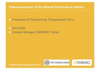 Pedestrianization of the Historic Peninsula in Istanbul!

!   Presented at Transforming Transportation 2014!
! Esra Suel!
!   Content Manager, EMBARQ Turkey!

Transforming Transportation 2014!

 