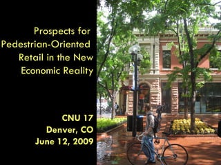 Prospects for  Pedestrian-Oriented  Retail in the New Economic Reality CNU 17 Denver, CO June 12, 2009 