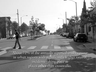 About 72% of the annually reported crashes occurAbout 72% of the annually reported crashes occur
in urban regions with significantly higher rates ofin urban regions with significantly higher rates of
incidents taking place atincidents taking place at
placesplaces otherother than crosswalks.than crosswalks.
 