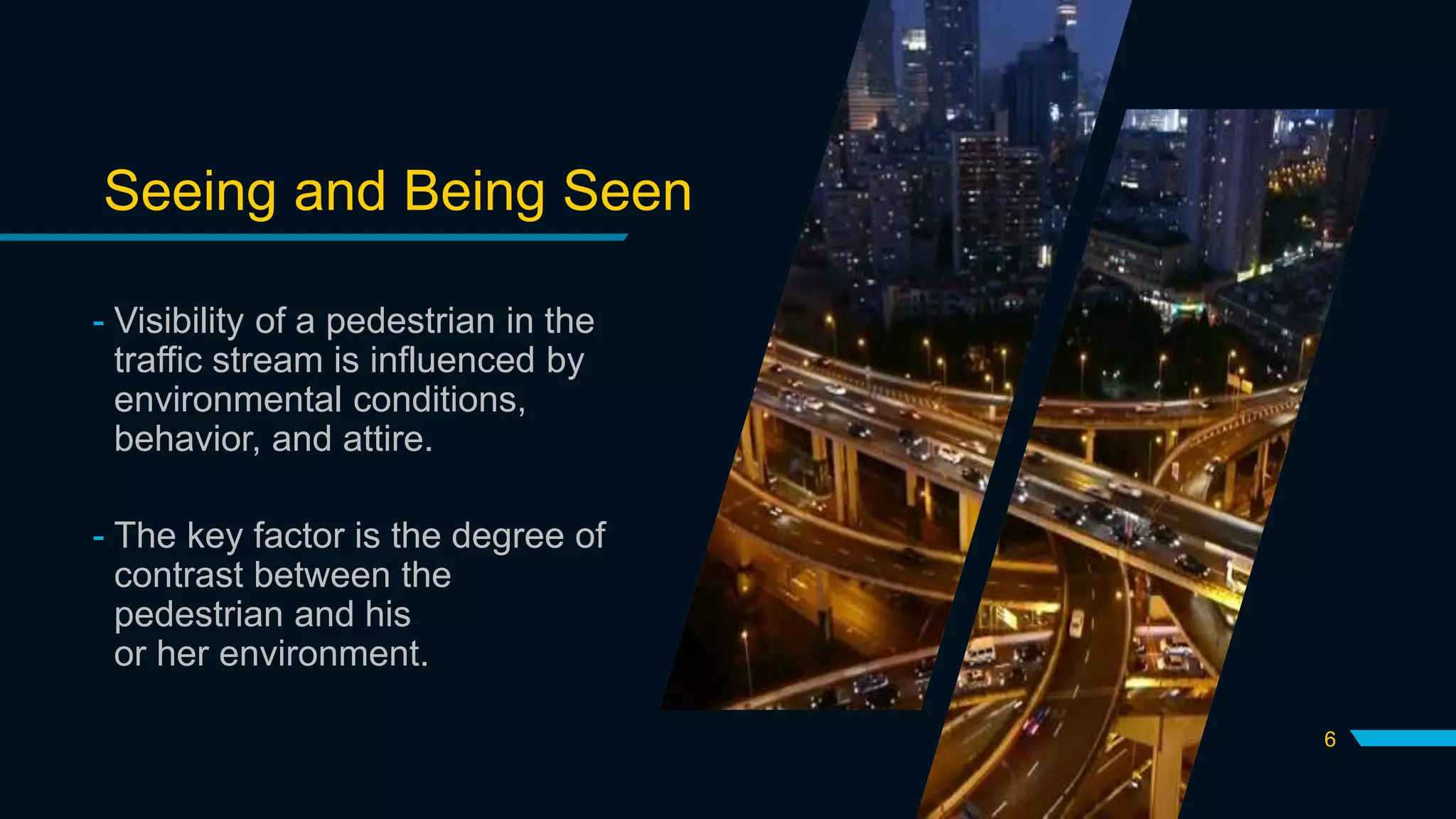 Seeing and Being Seen
- Visibility of a pedestrian in the
traffic stream is influenced by
environmental conditions,
behavior, and attire.
- The key factor is the degree of
contrast between the
pedestrian and his
or her environment.
6
 