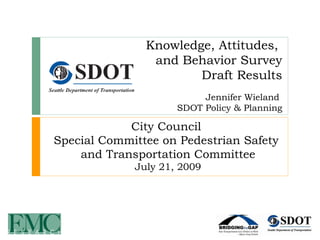 Knowledge, Attitudes,  and Behavior Survey Draft Results Jennifer Wieland  SDOT Policy & Planning City Council  Special Committee on Pedestrian Safety  and Transportation Committee July 21, 2009 