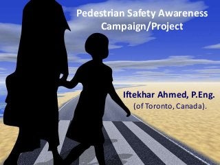 Pedestrian Safety Awareness
Campaign/Project
Iftekhar Ahmed, P.Eng.
(of Toronto, Canada).
 