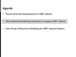 Agenda
• Transit Oriented Development in MRT Jakarta
• Multi-Method Modeling Initiatives to Support MRT Jakarta
• Case Study: Pedestrian Modeling for MRT Jakarta Stations
 
