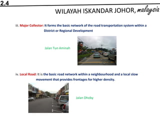 iii. Major Collector: It forms the basic network of the road transportation system within a
District or Regional Development
Jalan Tun Aminah
iv. Local Road: It is the basic road network within a neighbourhood and a local slow
movement that provides frontages for higher density.
Jalan Dhoby
2.4
 