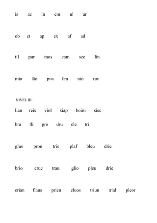 is ac in em ul ar
ob et ap ex af ad
til pur mos cam sec lin
mia lão pua feu nio rou
NIVEL III.
lian reis viol siap boim siec
bra fli gro dru cle tri
glus pron tris plaf bleu drie
brio crue trau glio pleu drie
crian flaus prien cluos triun trial pleor
 
