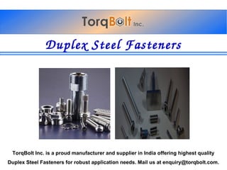 DuplexSteelFasteners
TorqBolt Inc. is a proud manufacturer and supplier in India offering highest quality
Duplex Steel Fasteners for robust application needs. Mail us at enquiry@torqbolt.com.
 