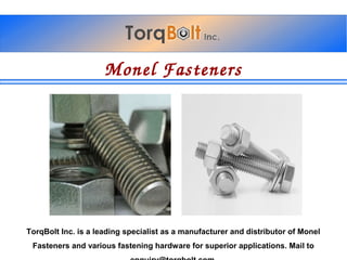 MonelFasteners
TorqBolt Inc. is a leading specialist as a manufacturer and distributor of Monel
Fasteners and various fastening hardware for superior applications. Mail to
 