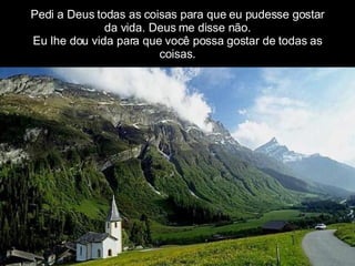 Pedi a Deus todas as coisas para que eu pudesse gostar da vida. Deus me disse não. Eu lhe dou vida para que você possa gostar de todas as coisas. 