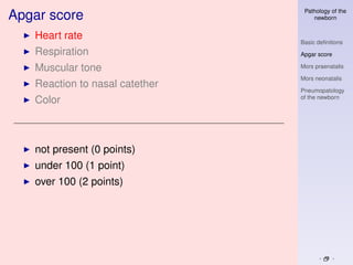 Pathology of the
Apgar score                         newborn


   Heart rate
                                Basic deﬁnitions
   Respiration                  Apgar score

   Muscular tone                Mors praenatalis

                                Mors neonatalis
   Reaction to nasal catether
                                Pneumopatology
                                of the newborn
   Color



   not present (0 points)
   under 100 (1 point)
   over 100 (2 points)
 