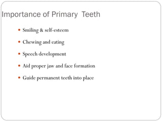 Importance of Primary Teeth
 Smiling & self-esteem
 Chewing and eating
 Speech development
 Aid proper jaw and face formation
 Guide permanent teeth into place
 