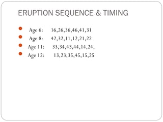 ERUPTION SEQUENCE & TIMING
 Age 6: 16,26,36,46,41,31
 Age 8: 42,32,11,12,21,22
 Age 11: 33,34,43,44,14,24,
 Age 12: 13,23,35,45,15,25
 