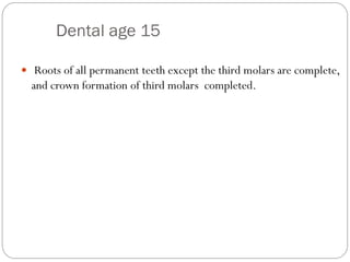 Dental age 15
 Roots of all permanent teeth except the third molars are complete,
and crown formation of third molars completed.
 