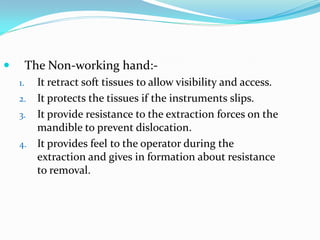  The Non-working hand:-
1. It retract soft tissues to allow visibility and access.
2. It protects the tissues if the instruments slips.
3. It provide resistance to the extraction forces on the
mandible to prevent dislocation.
4. It provides feel to the operator during the
extraction and gives in formation about resistance
to removal.
 