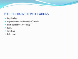 POST OPERATIVE COMPLICATIONS
 Dry Socket
 Aspiration or swallowing of tooth.
 Post-operative Bleeding.
 Pain.
 Swelling.
 Infection.
 