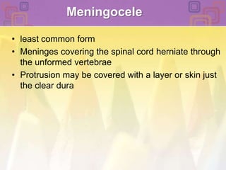 Meningoceleleast common formMeninges covering the spinal cord herniate through the unformed vertebraeProtrusion may be covered with a layer or skin just the clear dura