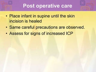 Post operative care Place infant in supine until the skin incision is healed Same careful precautions are observed. Assess for signs of increased ICP 
