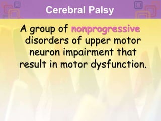 Cerebral Palsy A group of nonprogressive disorders of upper motor neuron impairment that result in motor dysfunction. 