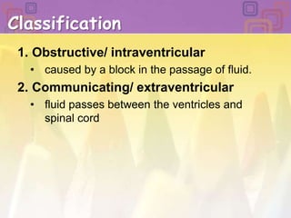 ClassificationObstructive/ intraventricularcaused by a block in the passage of fluid. Communicating/ extraventricularfluid passes between the ventricles and spinal cord