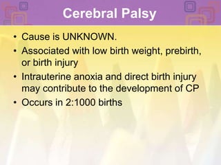 Cerebral Palsy Cause is UNKNOWN.Associated with low birth weight, prebirth, or birth injury Intrauterine anoxia and direct birth injury may contribute to the development of CPOccurs in 2:1000 births