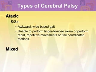 Types of Cerebral Palsy AtaxicS/Sx: Awkward, wide based gaitUnable to perform finger-to-nose exam or perform rapid, repetitive movements or fine coordinated motions. Mixed 