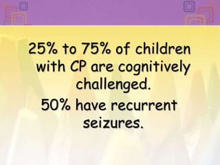 25% to 75% of children with CP are cognitively challenged. 50% have recurrent seizures. 