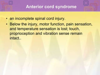 Anterior cord syndromean incomplete spinal cord injury. Below the injury, motor function, pain sensation, and temperature sensation is lost; touch, proprioceptionand vibration sense remain intact..