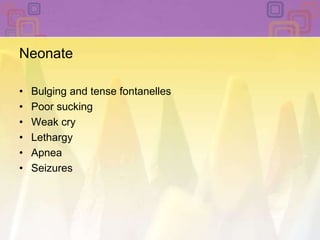 NeonateBulging and tense fontanellesPoor sucking Weak cry Lethargy ApneaSeizures 