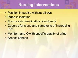 Nursing interventions Position in supine without pillowsPlace in isolation  Ensure strict medication complianceObserve for signs and symptoms of increasing ICP Monitor I and O with specific gravity of urine Assess senses 
