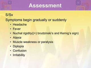 Assessment S/SxSymptoms begin gradually or suddenly Headache Fever Nuchal rigidity((+) brudzinski’s and Kernig’s sign) Ataxia Muscle weakness or paralysis DiplopiaConfusion Irritability 