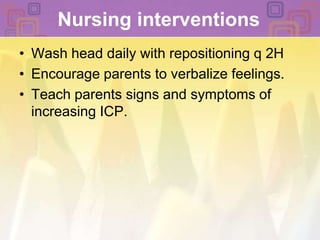 Nursing interventions Wash head daily with repositioning q 2HEncourage parents to verbalize feelings. Teach parents signs and symptoms of increasing ICP. 