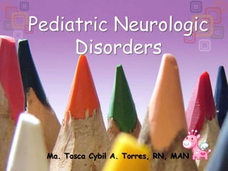 Pediatric Neurologic Disorders Ma. Tosca Cybil A. Torres, RN, MAN 