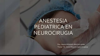 ANESTESIA
PEDIATRICA EN
NEUROCIRUGIA
Dra. Jessica Mildreth MelchorAvilez
Titular: Dr. Jesús Miguel López Oropeza
 