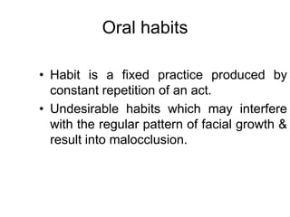 Oral habits
• Habit is a fixed practice produced by
constant repetition of an act.
• Undesirable habits which may interfere
with the regular pattern of facial growth &
result into malocclusion.
 