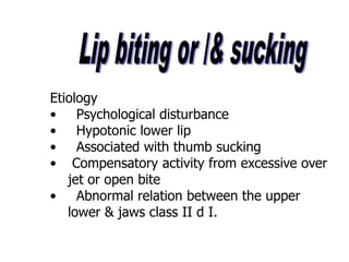 Etiology
• Psychological disturbance
• Hypotonic lower lip
• Associated with thumb sucking
• Compensatory activity from excessive over
jet or open bite
• Abnormal relation between the upper
lower & jaws class II d I.
 