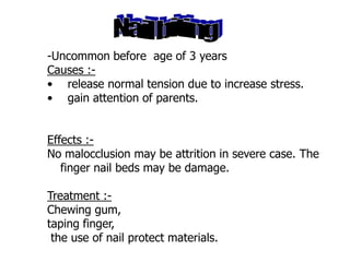 -Uncommon before age of 3 years
-Causes :
• release normal tension due to increase stress.
• gain attention of parents.
Effects :-
No malocclusion may be attrition in severe case. The
finger nail beds may be damage.
Treatment :-
Chewing gum,
taping finger,
the use of nail protect materials.
 
