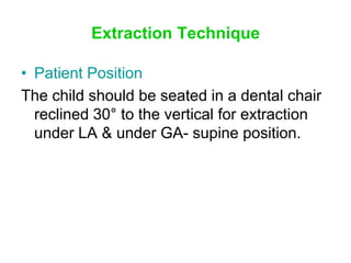 Extraction Technique
• Patient Position
The child should be seated in a dental chair
reclined 30° to the vertical for extraction
under LA & under GA- supine position.
 