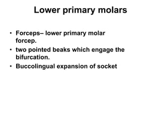Lower primary molars
• Forceps– lower primary molar
forcep.
• two pointed beaks which engage the
bifurcation.
• Buccolingual expansion of socket
 