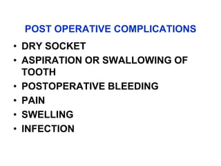 POST OPERATIVE COMPLICATIONS
• DRY SOCKET
• ASPIRATION OR SWALLOWING OF
TOOTH
• POSTOPERATIVE BLEEDING
• PAIN
• SWELLING
• INFECTION
 